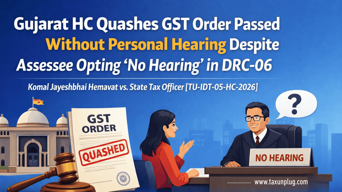 Gujarat HC quashes GST order in Komal Jayeshbhai Hemavat case, ruling that personal hearing opportunity cannot be denied despite ‘No Hearing’ selected in DRC-06.
